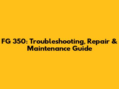FG 350: Troubleshooting, Repair & Maintenance Guide