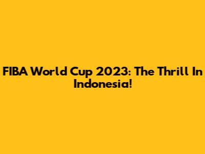FIBA World Cup 2023: The Thrill In Indonesia!