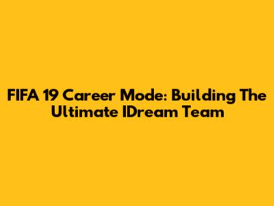 FIFA 19 Career Mode: Building The Ultimate IDream Team