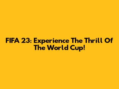 FIFA 23: Experience The Thrill Of The World Cup!