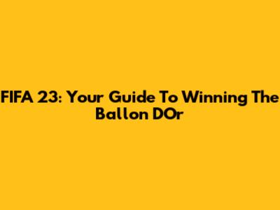 FIFA 23: Your Guide To Winning The Ballon D'Or