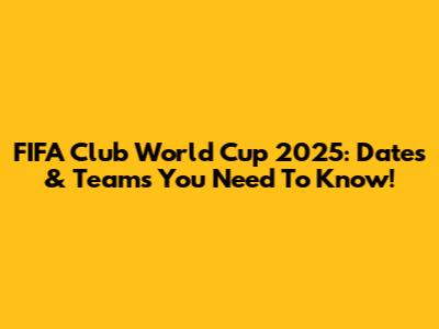 FIFA Club World Cup 2025: Dates & Teams You Need To Know!