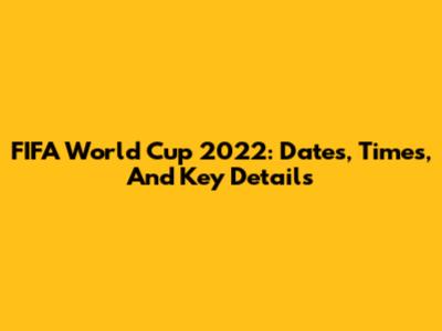 FIFA World Cup 2022: Dates, Times, And Key Details