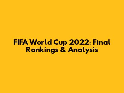 FIFA World Cup 2022: Final Rankings & Analysis