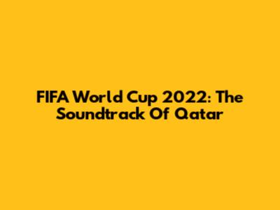 FIFA World Cup 2022: The Soundtrack Of Qatar