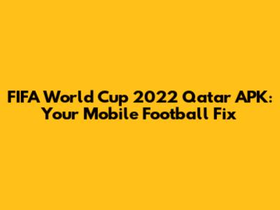 FIFA World Cup 2022 Qatar APK: Your Mobile Football Fix