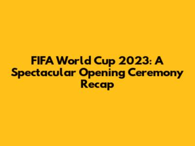 FIFA World Cup 2023: A Spectacular Opening Ceremony Recap