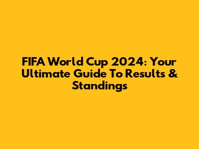 FIFA World Cup 2024: Your Ultimate Guide To Results & Standings
