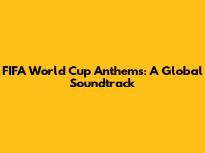 FIFA World Cup Anthems: A Global Soundtrack