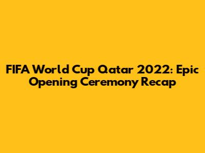 FIFA World Cup Qatar 2022: Epic Opening Ceremony Recap