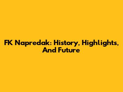 FK Napredak: History, Highlights, And Future