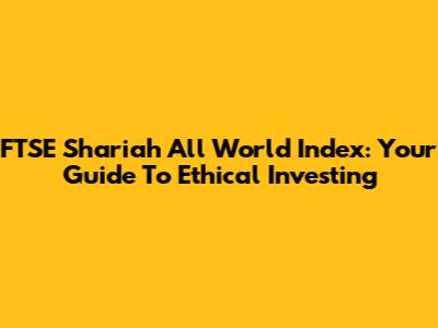 FTSE Shariah All World Index: Your Guide To Ethical Investing