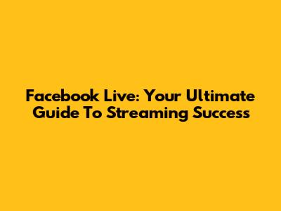 Facebook Live: Your Ultimate Guide To Streaming Success