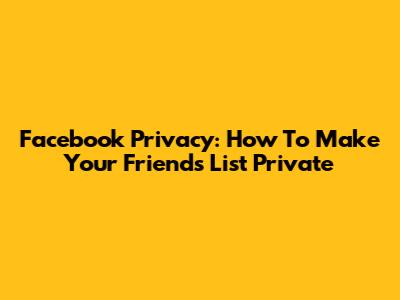 Facebook Privacy: How To Make Your Friends List Private