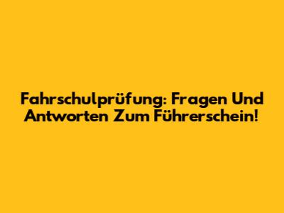 Fahrschulprüfung: Fragen Und Antworten Zum Führerschein!