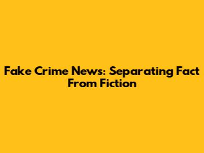 Fake Crime News: Separating Fact From Fiction
