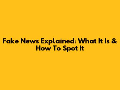 Fake News Explained: What It Is & How To Spot It