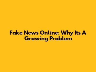 Fake News Online: Why It's A Growing Problem