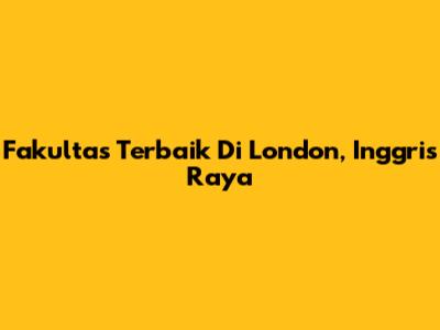 Fakultas Terbaik Di London, Inggris Raya