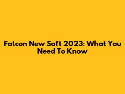 Falcon New Soft 2023: What You Need To Know