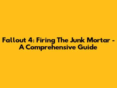 Fallout 4: Firing The Junk Mortar - A Comprehensive Guide