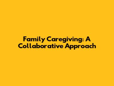 Family Caregiving: A Collaborative Approach