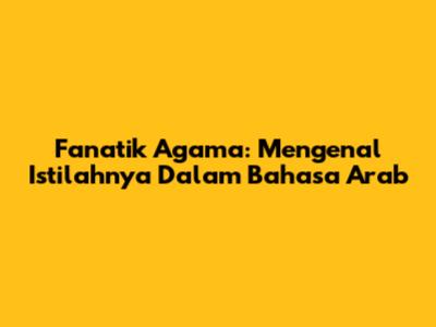 Fanatik Agama: Mengenal Istilahnya Dalam Bahasa Arab