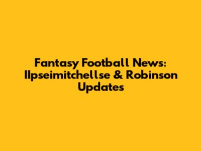 Fantasy Football News: IIpseimitchellse & Robinson Updates