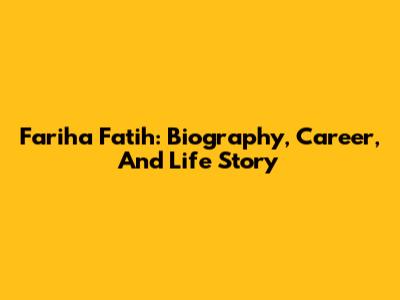 Fariha Fatih: Biography, Career, And Life Story