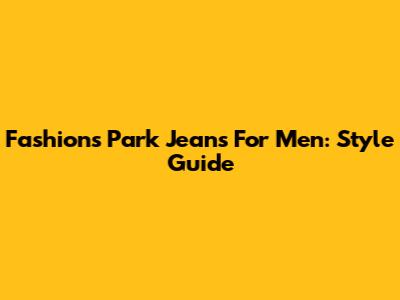 Fashion's Park Jeans For Men: Style Guide