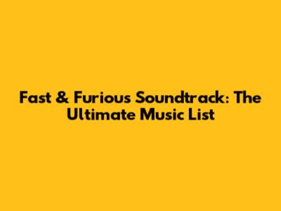 Fast & Furious Soundtrack: The Ultimate Music List