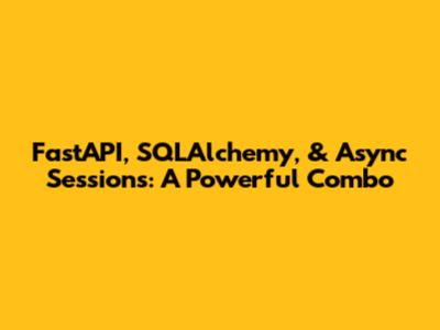 FastAPI, SQLAlchemy, & Async Sessions: A Powerful Combo