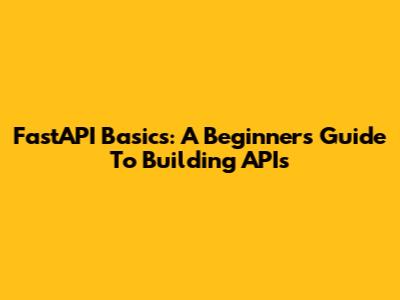 FastAPI Basics: A Beginner's Guide To Building APIs