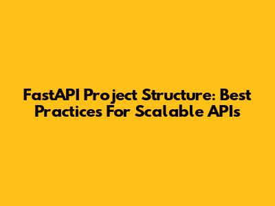 FastAPI Project Structure: Best Practices For Scalable APIs