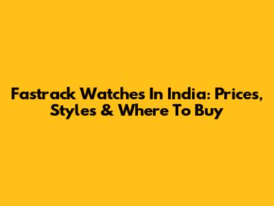 Fastrack Watches In India: Prices, Styles & Where To Buy