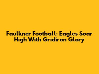 Faulkner Football: Eagles Soar High With Gridiron Glory