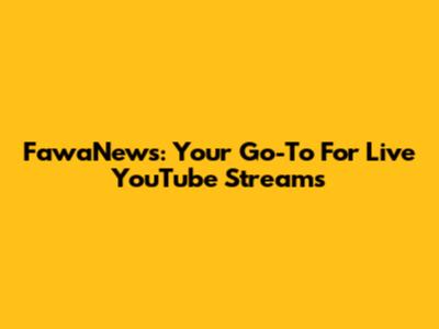 FawaNews: Your Go-To For Live YouTube Streams