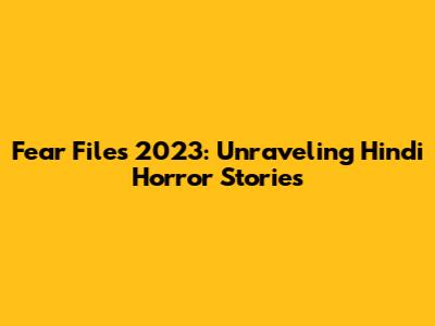 Fear Files 2023: Unraveling Hindi Horror Stories