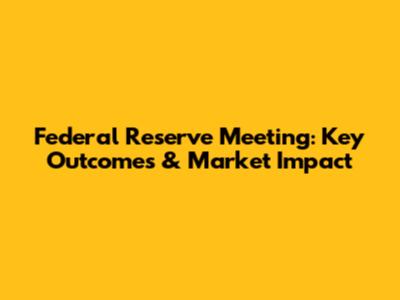 Federal Reserve Meeting: Key Outcomes & Market Impact