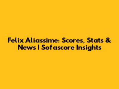 Felix Aliassime: Scores, Stats & News | Sofascore Insights