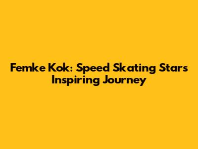 Femke Kok: Speed Skating Star's Inspiring Journey
