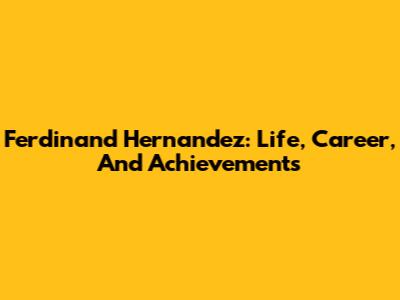 Ferdinand Hernandez: Life, Career, And Achievements
