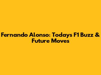 Fernando Alonso: Today's F1 Buzz & Future Moves