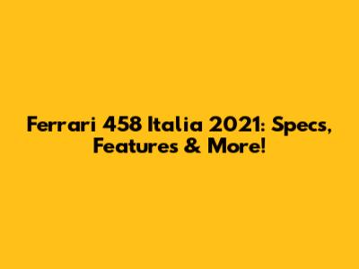 Ferrari 458 Italia 2021: Specs, Features & More!