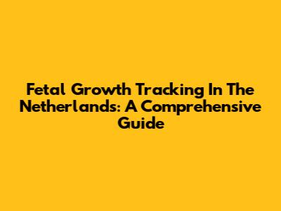 Fetal Growth Tracking In The Netherlands: A Comprehensive Guide