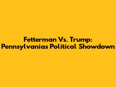 Fetterman Vs. Trump: Pennsylvania's Political Showdown