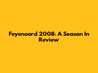 Feyenoord 2008: A Season In Review