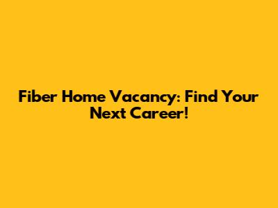 Fiber Home Vacancy: Find Your Next Career!