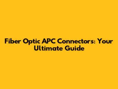 Fiber Optic APC Connectors: Your Ultimate Guide