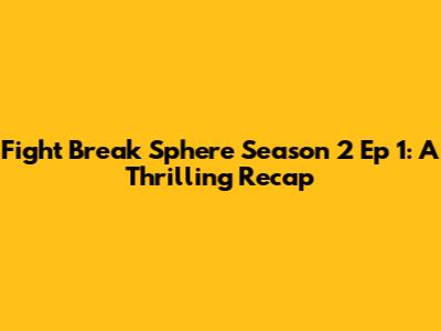 Fight Break Sphere Season 2 Ep 1: A Thrilling Recap